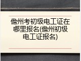 儋州考初级电工证在哪里报名(儋州初级电工证报名)