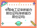 中级电工证阜新能办居住证吗(阜新能办居住证吗)