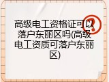 高级电工资格证可以落户东丽区吗(高级电工资质可落户东丽区)