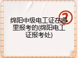 绵阳中级电工证在哪里报考的(绵阳电工证报考处)