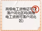 高级电工资格证可以落户河北区吗(高级电工资质可落户河北区)
