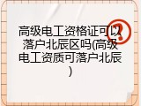高级电工资格证可以落户北辰区吗(高级电工资质可落户北辰)