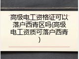 高级电工资格证可以落户西青区吗(高级电工资质可落户西青)