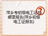 萍乡考初级电工证在哪里报名(萍乡初级电工证报名)