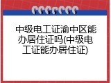 中级电工证渝中区能办居住证吗(中级电工证能办居住证)