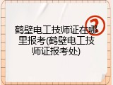 鹤壁电工技师证在哪里报考(鹤壁电工技师证报考处)