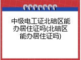 中级电工证北碚区能办居住证吗(北碚区能办居住证吗)