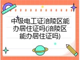 中级电工证涪陵区能办居住证吗(涪陵区能办居住证吗)