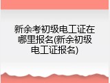 新余考初级电工证在哪里报名(新余初级电工证报名)