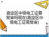 嘉定区中级电工证要复审吗现在(嘉定区中级电工证需复审)