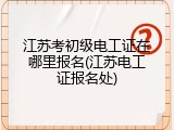 江苏考初级电工证在哪里报名(江苏电工证报名处)