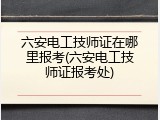 六安电工技师证在哪里报考(六安电工技师证报考处)