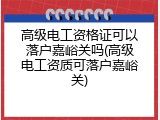 高级电工资格证可以落户嘉峪关吗(高级电工资质可落户嘉峪关)