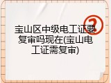 宝山区中级电工证要复审吗现在(宝山电工证需复审)