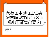 闵行区中级电工证要复审吗现在(闵行区中级电工证复审要求)