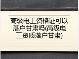 高级电工资格证可以落户甘肃吗(高级电工资质落户甘肃)