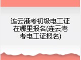 连云港考初级电工证在哪里报名(连云港考电工证报名)