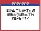 福建电工技师证在哪里报考(福建电工技师证报考处)