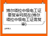 博尔塔拉中级电工证要复审吗现在(博尔塔拉中级电工证需复审)