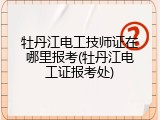 牡丹江电工技师证在哪里报考(牡丹江电工证报考处)