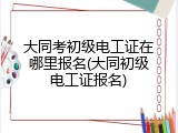大同考初级电工证在哪里报名(大同初级电工证报名)