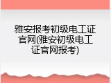 雅安报考初级电工证官网(雅安初级电工证官网报考)