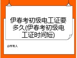 伊春考初级电工证要多久(伊春考初级电工证时间短)