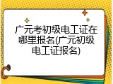 广元考初级电工证在哪里报名(广元初级电工证报名)
