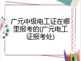 广元中级电工证在哪里报考的(广元电工证报考处)