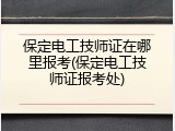 保定电工技师证在哪里报考(保定电工技师证报考处)