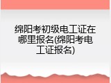 绵阳考初级电工证在哪里报名(绵阳考电工证报名)