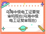 乌海中级电工证要复审吗现在(乌海中级电工证复审现在)