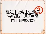通辽中级电工证要复审吗现在(通辽中级电工证需复审)