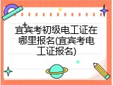 宜宾考初级电工证在哪里报名(宜宾考电工证报名)