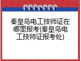 秦皇岛电工技师证在哪里报考(秦皇岛电工技师证报考处)