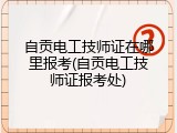自贡电工技师证在哪里报考(自贡电工技师证报考处)