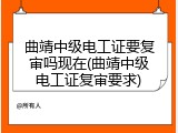 曲靖中级电工证要复审吗现在(曲靖中级电工证复审要求)