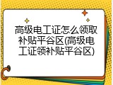 高级电工证怎么领取补贴平谷区(高级电工证领补贴平谷区)