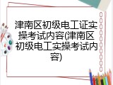 津南区初级电工证实操考试内容(津南区初级电工实操考试内容)