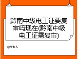 黔南中级电工证要复审吗现在(黔南中级电工证需复审)