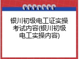 银川初级电工证实操考试内容(银川初级电工实操内容)