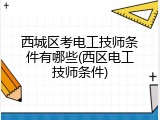 西城区考电工技师条件有哪些(西区电工技师条件)