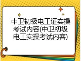 中卫初级电工证实操考试内容(中卫初级电工实操考试内容)
