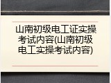 山南初级电工证实操考试内容(山南初级电工实操考试内容)