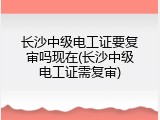 长沙中级电工证要复审吗现在(长沙中级电工证需复审)