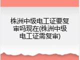 株洲中级电工证要复审吗现在(株洲中级电工证需复审)