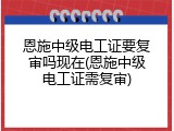 恩施中级电工证要复审吗现在(恩施中级电工证需复审)