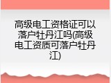 高级电工资格证可以落户牡丹江吗(高级电工资质可落户牡丹江)