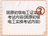 固原初级电工证实操考试内容(固原初级电工实操考试内容)