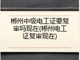 郴州中级电工证要复审吗现在(郴州电工证复审现在)